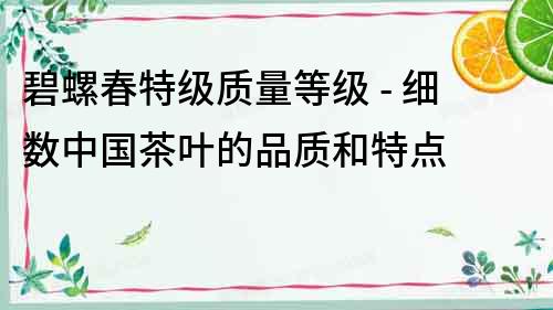 碧螺春特級質(zhì)量等級 - 細數(shù)中國茶葉的品質(zhì)和特點