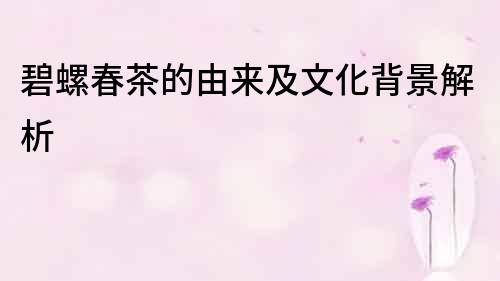 碧螺春茶的由來及文化背景解析