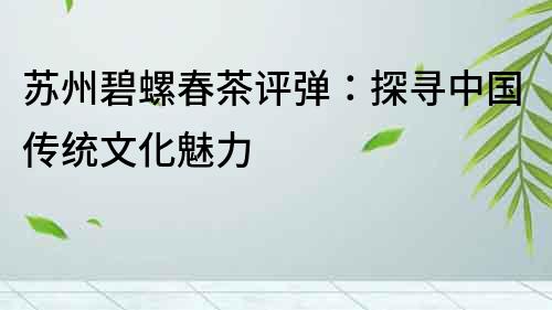 蘇州碧螺春茶評彈：探尋中國傳統文化魅力