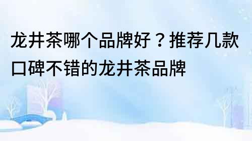 龍井茶哪個品牌好？推薦幾款口碑不錯的龍井茶品牌