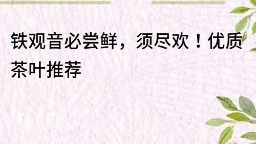 鐵觀音必嘗鮮，須盡歡！優質茶葉推薦
