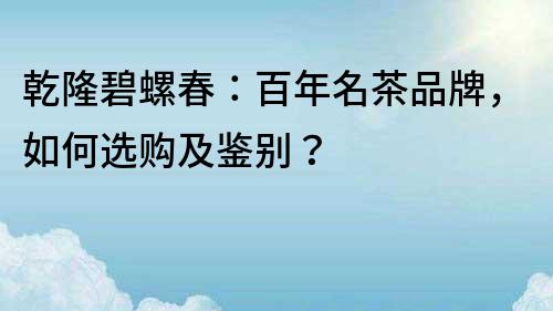 乾隆碧螺春：百年名茶品牌，如何選購及鑒別？