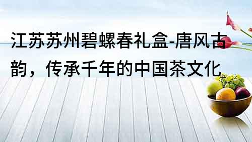 江蘇蘇州碧螺春禮盒-唐風古韻，傳承千年的中國茶文化