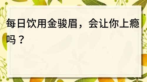 每日飲用金駿眉，會讓你上癮嗎？
