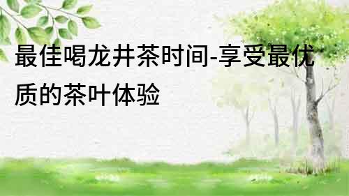 最佳喝龍井茶時間-享受最優質的茶葉體驗