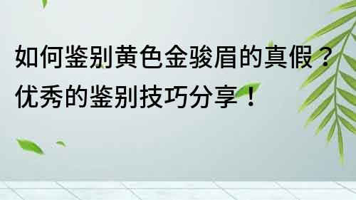 如何鑒別黃色金駿眉的真假？優秀的鑒別技巧分享！
