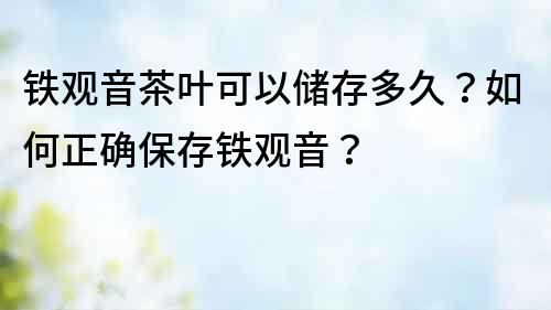 鐵觀音茶葉可以儲(chǔ)存多久？如何正確保存鐵觀音？