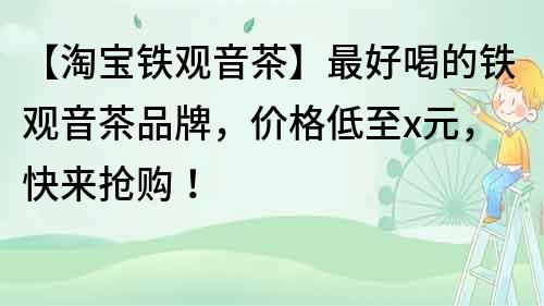 【淘寶鐵觀音茶】最好喝的鐵觀音茶品牌，價格低至x元，快來搶購！