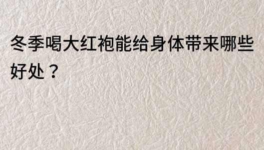 冬季喝大紅袍能給身體帶來哪些好處？