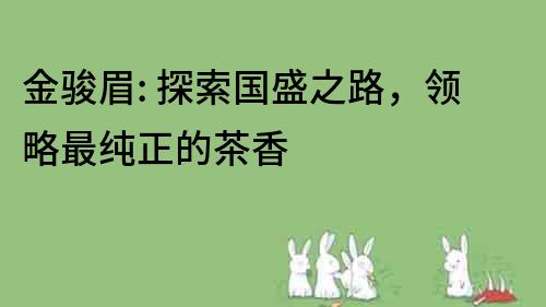 金駿眉: 探索國盛之路，領略最純正的茶香