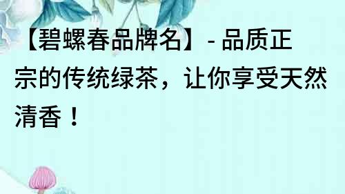【碧螺春品牌名】- 品質正宗的傳統綠茶，讓你享受天然清香！