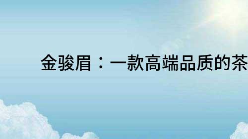 金駿眉：一款高端品質的茶葉