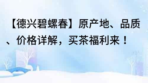 【德興碧螺春】原產(chǎn)地、品質、價格詳解，買茶福利來！