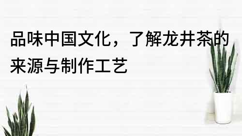 品味中國文化，了解龍井茶的來源與制作工藝