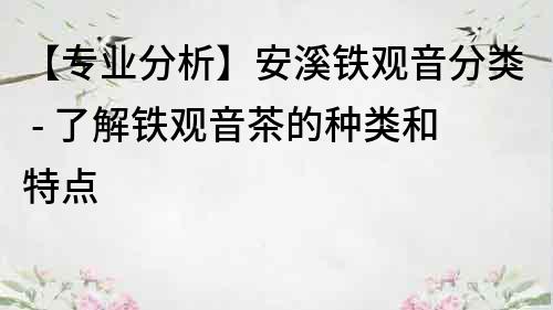 【專(zhuān)業(yè)分析】安溪鐵觀音分類(lèi) - 了解鐵觀音茶的種類(lèi)和特點(diǎn)