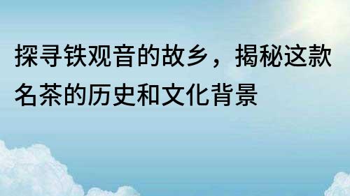 探尋鐵觀音的故鄉(xiāng)，揭秘這款名茶的歷史和文化背景