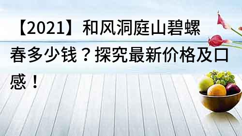 【2022】和風洞庭山碧螺春多少錢？探究最新價格及口感！