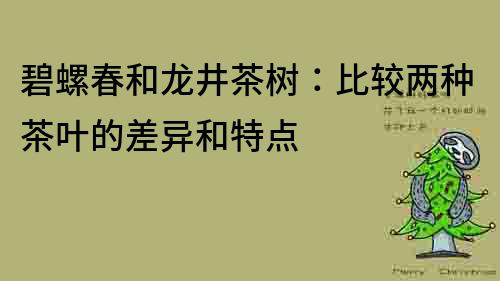 碧螺春和龍井茶樹(shù)：比較兩種茶葉的差異和特點(diǎn)
