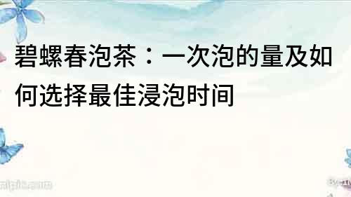 碧螺春泡茶：一次泡的量及如何選擇最佳浸泡時間