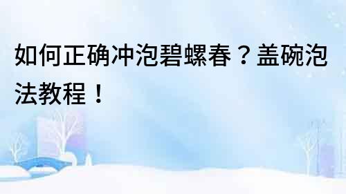 如何正確沖泡碧螺春？蓋碗泡法教程！