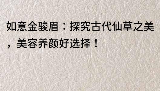 如意金駿眉：探究古代仙草之美，美容養顏好選擇！