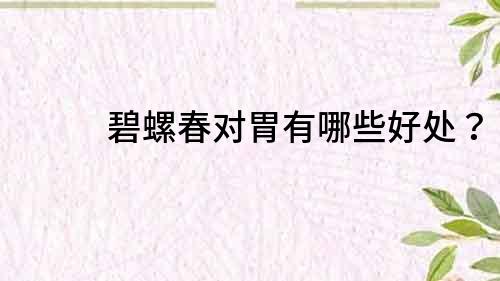碧螺春對(duì)胃有哪些好處？