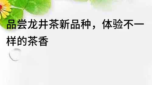 品嘗龍井茶新品種，體驗不一樣的茶香