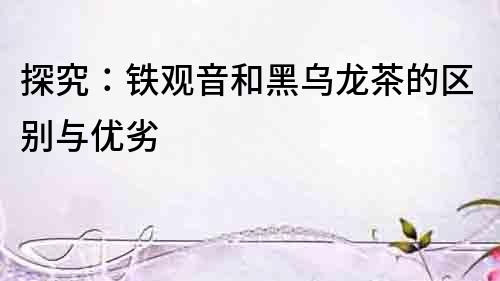 探究：鐵觀音和黑烏龍茶的區別與優劣