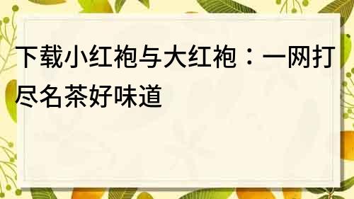 下載小紅袍與大紅袍：一網打盡名茶好味道