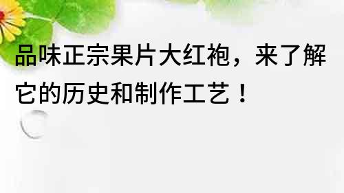 品味正宗果片大紅袍，來了解它的歷史和制作工藝！