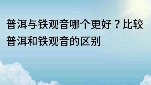 普洱與鐵觀音哪個(gè)更好？比較普洱和鐵觀音的區(qū)別