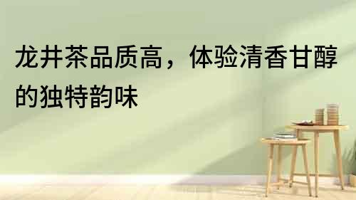 龍井茶品質(zhì)高，體驗(yàn)清香甘醇的獨(dú)特韻味
