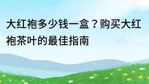 大紅袍多少錢一盒？購買大紅袍茶葉的最佳指南