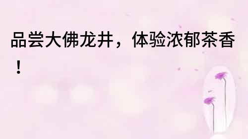 品嘗大佛龍井，體驗濃郁茶香！