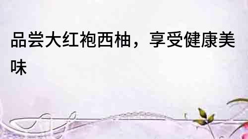 品嘗大紅袍西柚，享受健康美味
