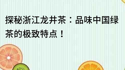 探秘浙江龍井茶：品味中國綠茶的極致特點！