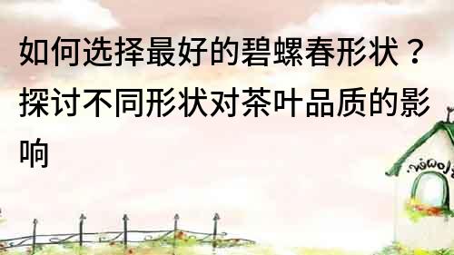 如何選擇最好的碧螺春形狀？探討不同形狀對(duì)茶葉品質(zhì)的影響