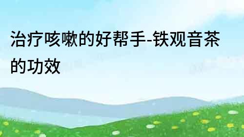 治療咳嗽的好幫手-鐵觀音茶的功效