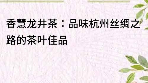 香慧龍井茶：品味杭州絲綢之路的茶葉佳品