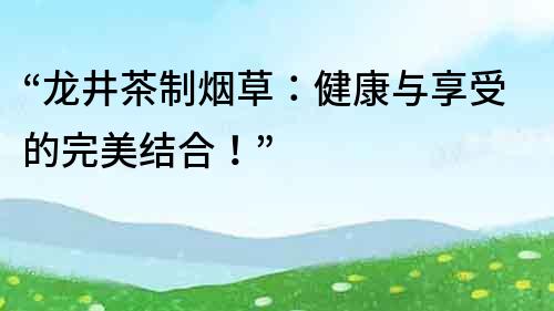 “龍井茶制煙草：健康與享受的完美結合！”