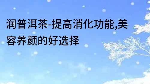 潤(rùn)普洱茶-提高消化功能,美容養(yǎng)顏的好選擇