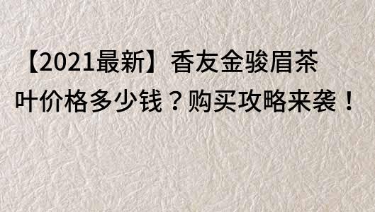 【2022最新】香友金駿眉茶葉價(jià)格多少錢？購(gòu)買攻略來(lái)襲！