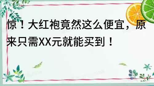 驚！大紅袍竟然這么便宜，原來只需XX元就能買到！