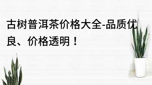 古樹普洱茶價格大全-品質優良、價格透明！
