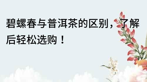 碧螺春與普洱茶的區(qū)別，了解后輕松選購(gòu)！