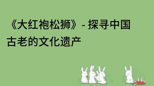 《大紅袍松獅》- 探尋中國古老的文化遺產