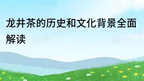 龍井茶的歷史和文化背景全面解讀