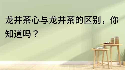 龍井茶心與龍井茶的區別，你知道嗎？