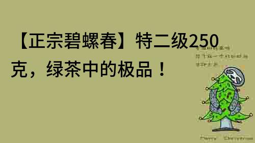 【正宗碧螺春】特二級250克，綠茶中的極品！