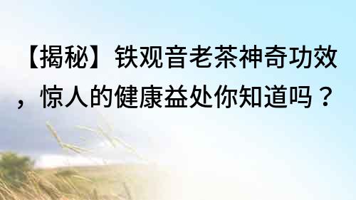 【揭秘】鐵觀音老茶神奇功效，驚人的健康益處你知道嗎？